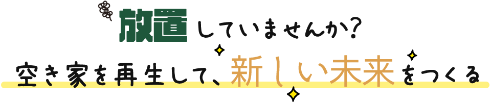 放置していませんか？空き家を再生して、新しい未来をつくる
